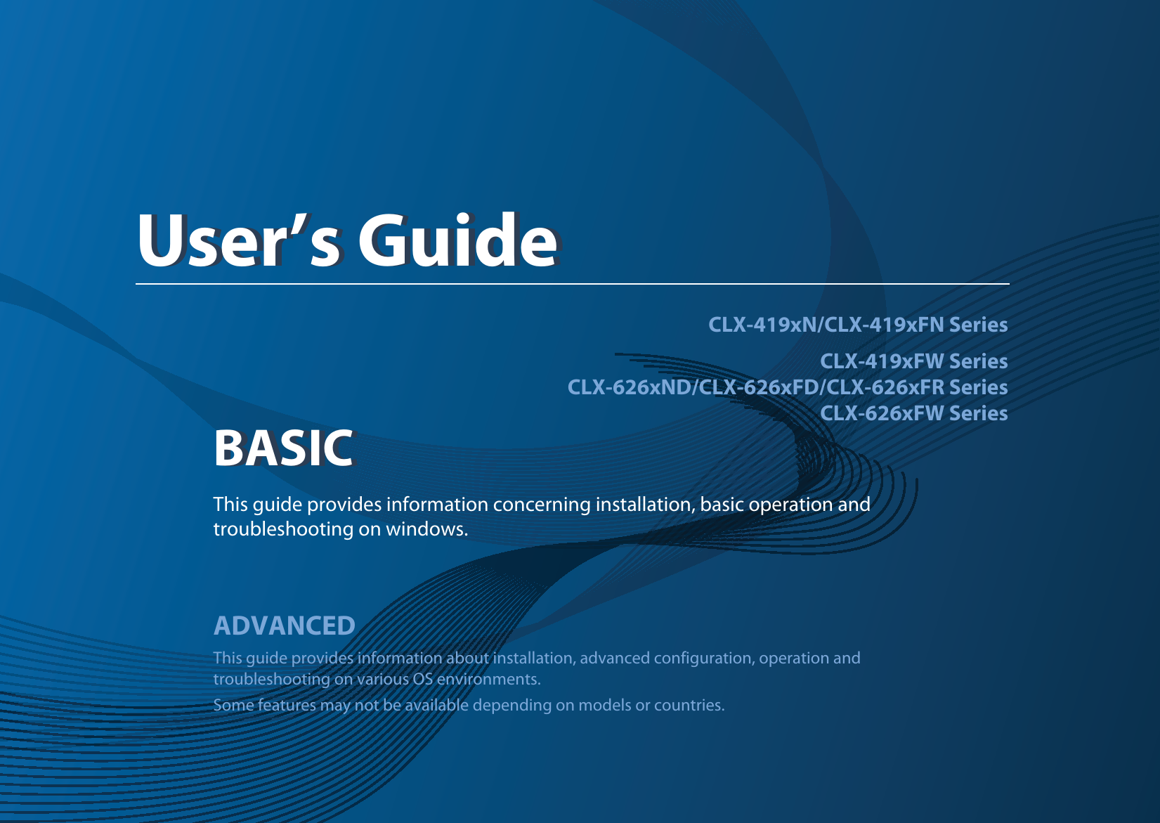 BASICUser’s GuideCLX-419xN/CLX-419xFN SeriesCLX-419xFW SeriesCLX-626xND/CLX-626xFD/CLX-626xFR SeriesCLX-626xFW SeriesBASICUser’s GuideThis guide provides information concerning installation, basic operation and troubleshooting on windows.ADVANCEDThis guide provides information about installation, advanced configuration, operation and troubleshooting on various OS environments. Some features may not be available depending on models or countries.