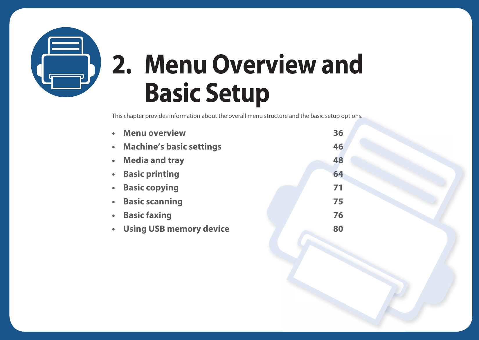 2. Menu Overview and Basic SetupThis chapter provides information about the overall menu structure and the basic setup options.• Menu overview 36• Machine’s basic settings 46• Media and tray 48• Basic printing 64• Basic copying 71• Basic scanning 75• Basic faxing 76• Using USB memory device 80