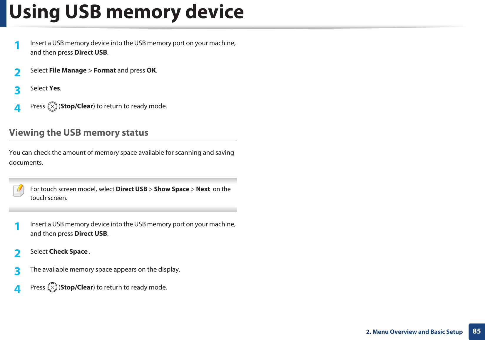 Using USB memory device852. Menu Overview and Basic Setup1Insert a USB memory device into the USB memory port on your machine, and then press Direct USB.2 Select File Manage > Format and press OK.3 Select Yes.4 Press (Stop/Clear) to return to ready mode.Viewing the USB memory statusYou can check the amount of memory space available for scanning and saving documents. For touch screen model, select Direct USB > Show Space > Next on the touch screen. 1Insert a USB memory device into the USB memory port on your machine, and then press Direct USB.2 Select Check Space .3 The available memory space appears on the display.4 Press (Stop/Clear) to return to ready mode.