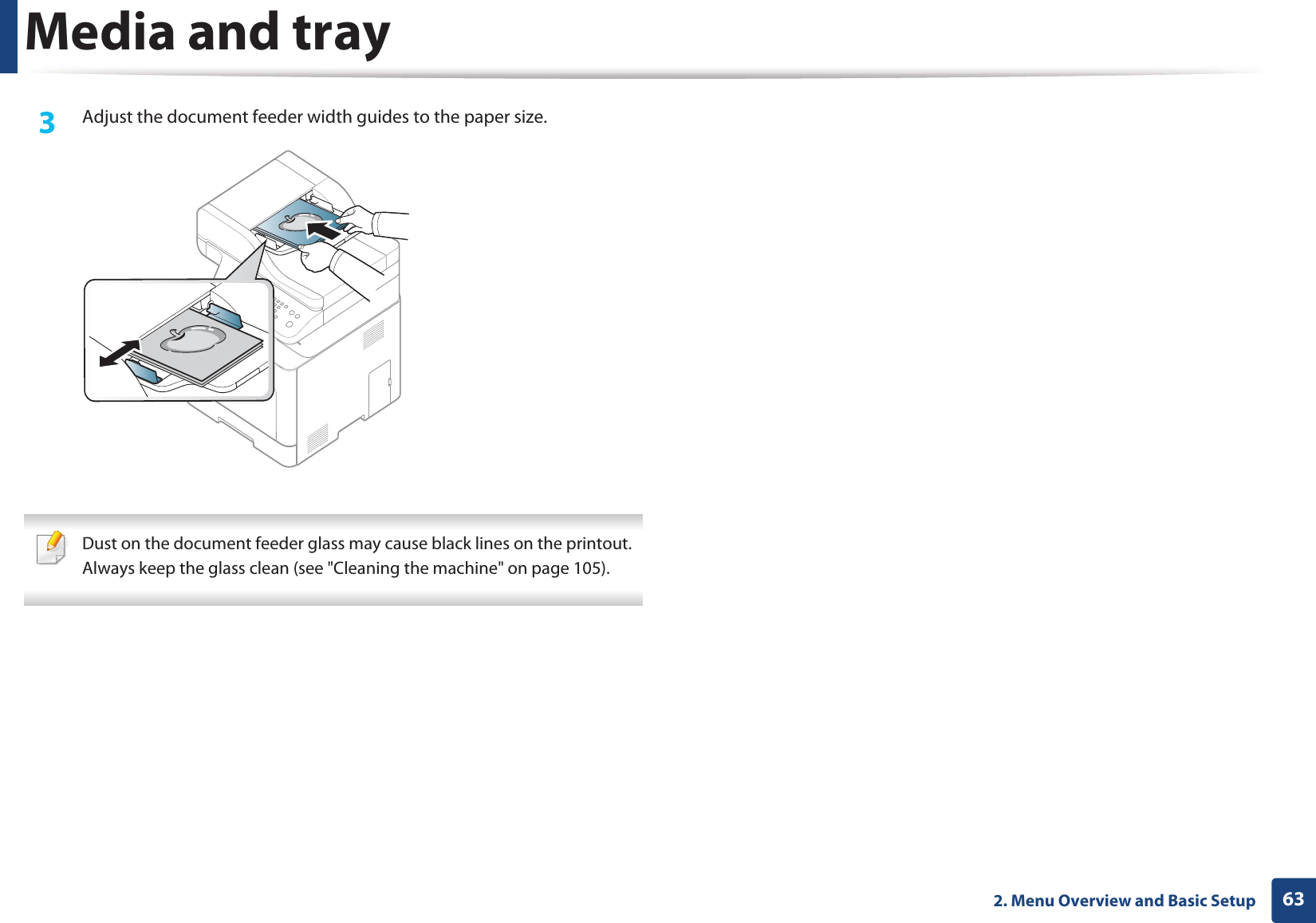 Media and tray632. Menu Overview and Basic Setup3 Adjust the document feeder width guides to the paper size. Dust on the document feeder glass may cause black lines on the printout. Always keep the glass clean (see "Cleaning the machine" on page 105).