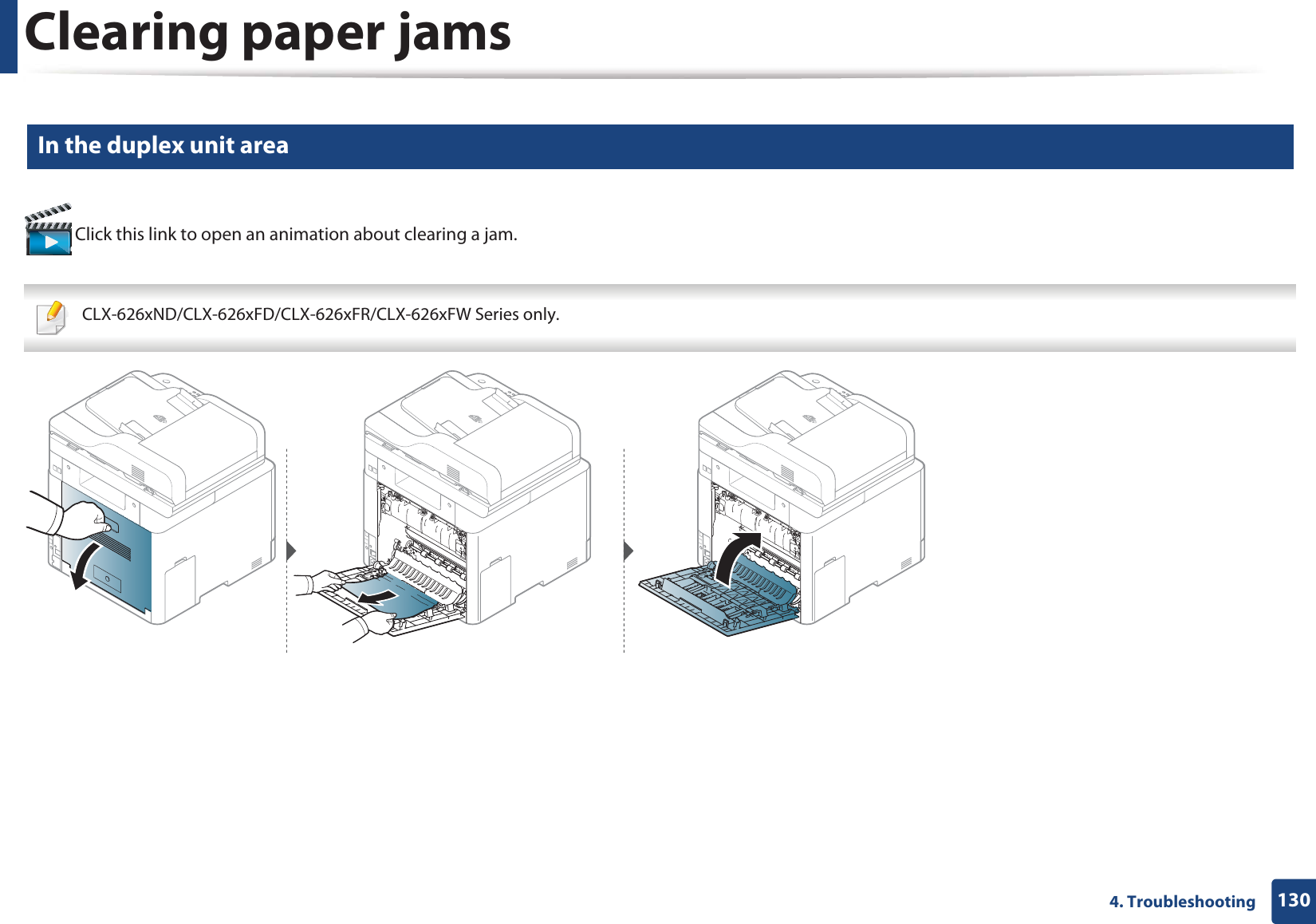 Clearing paper jams1304. Troubleshooting10 In the duplex unit area  Click this link to open an animation about clearing a jam. CLX-626xND/CLX-626xFD/CLX-626xFR/CLX-626xFW Series only. 