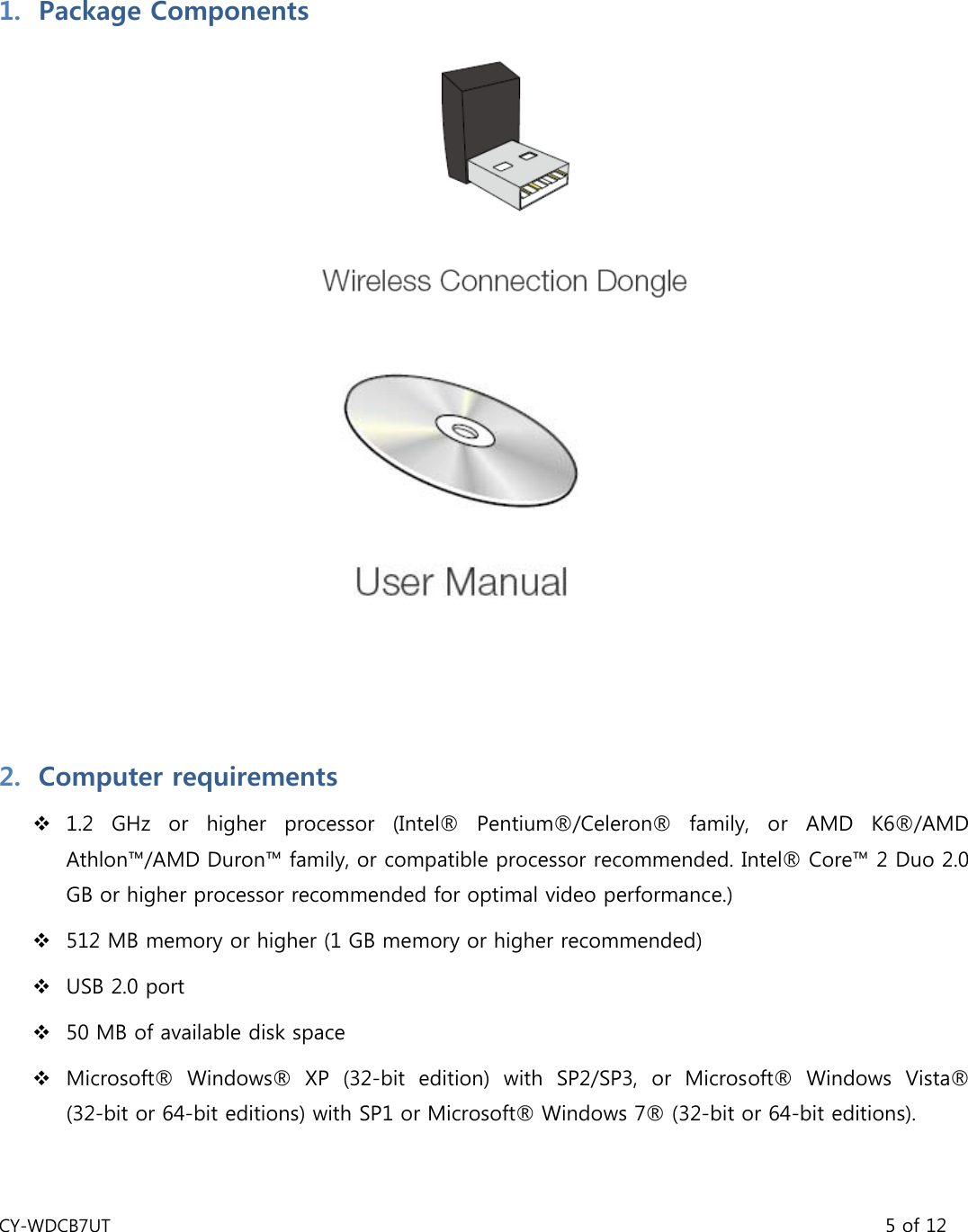 CY-WDCB7UT                                                                                       5 of 12  1. Package Components        2. Computer requirements  1.2  GHz  or  higher  processor  (Intel®  Pentium®/Celeron®  family,  or  AMD  K6®/AMD Athlon™/AMD Duron™ family, or compatible processor recommended. Intel® Core™ 2 Duo 2.0 GB or higher processor recommended for optimal video performance.)    512 MB memory or higher (1 GB memory or higher recommended)    USB 2.0 port    50 MB of available disk space    Microsoft® Windows® XP (32-bit edition) with SP2/SP3, or Microsoft®  Windows  Vista® (32-bit or 64-bit editions) with SP1 or Microsoft® Windows 7® (32-bit or 64-bit editions). 