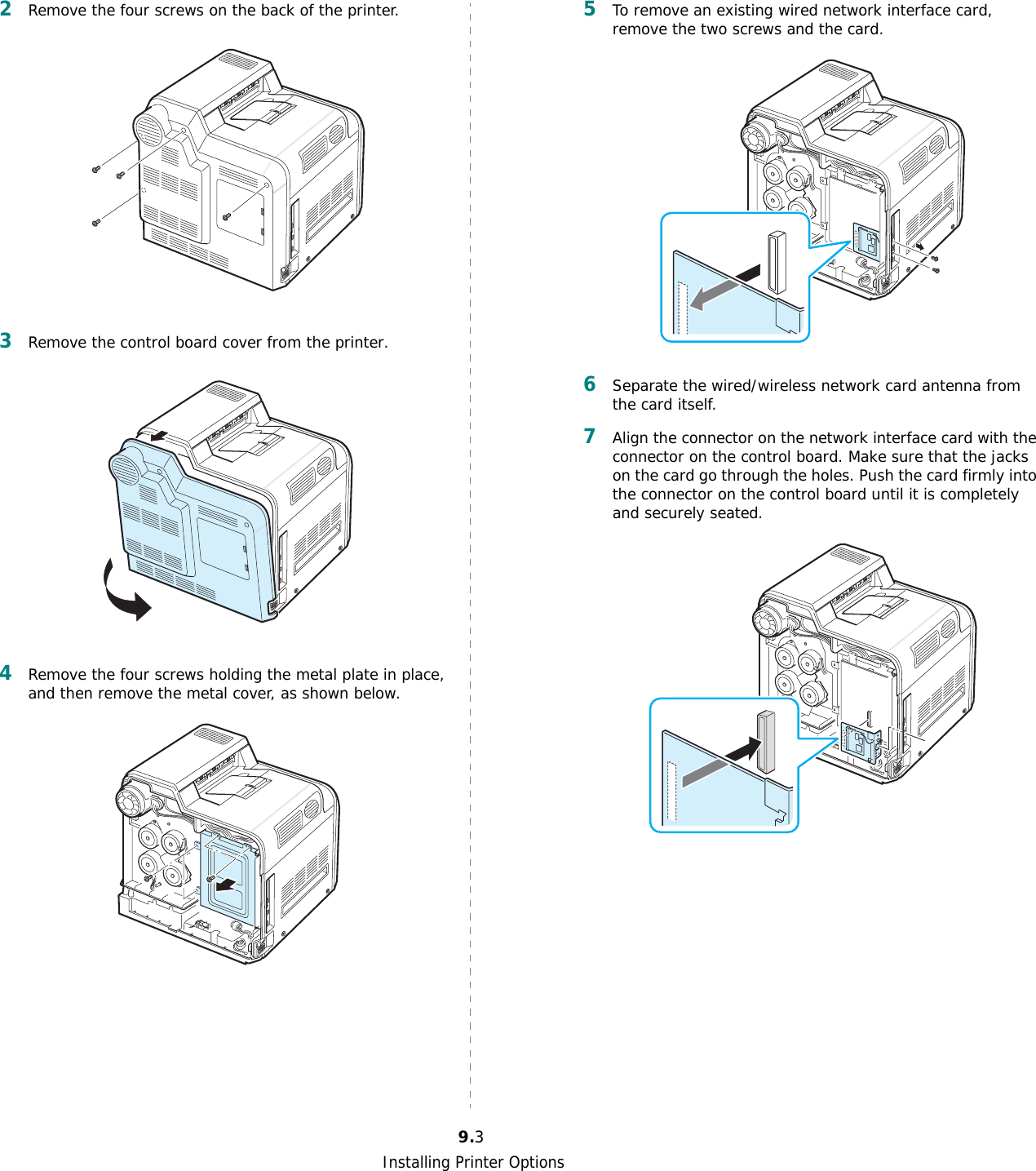 Installing Printer Options9.32Remove the four screws on the back of the printer. 3Remove the control board cover from the printer.4Remove the four screws holding the metal plate in place, and then remove the metal cover, as shown below.5To remove an existing wired network interface card, remove the two screws and the card.6Separate the wired/wireless network card antenna from the card itself.7Align the connector on the network interface card with the connector on the control board. Make sure that the jacks on the card go through the holes. Push the card firmly into the connector on the control board until it is completely and securely seated.