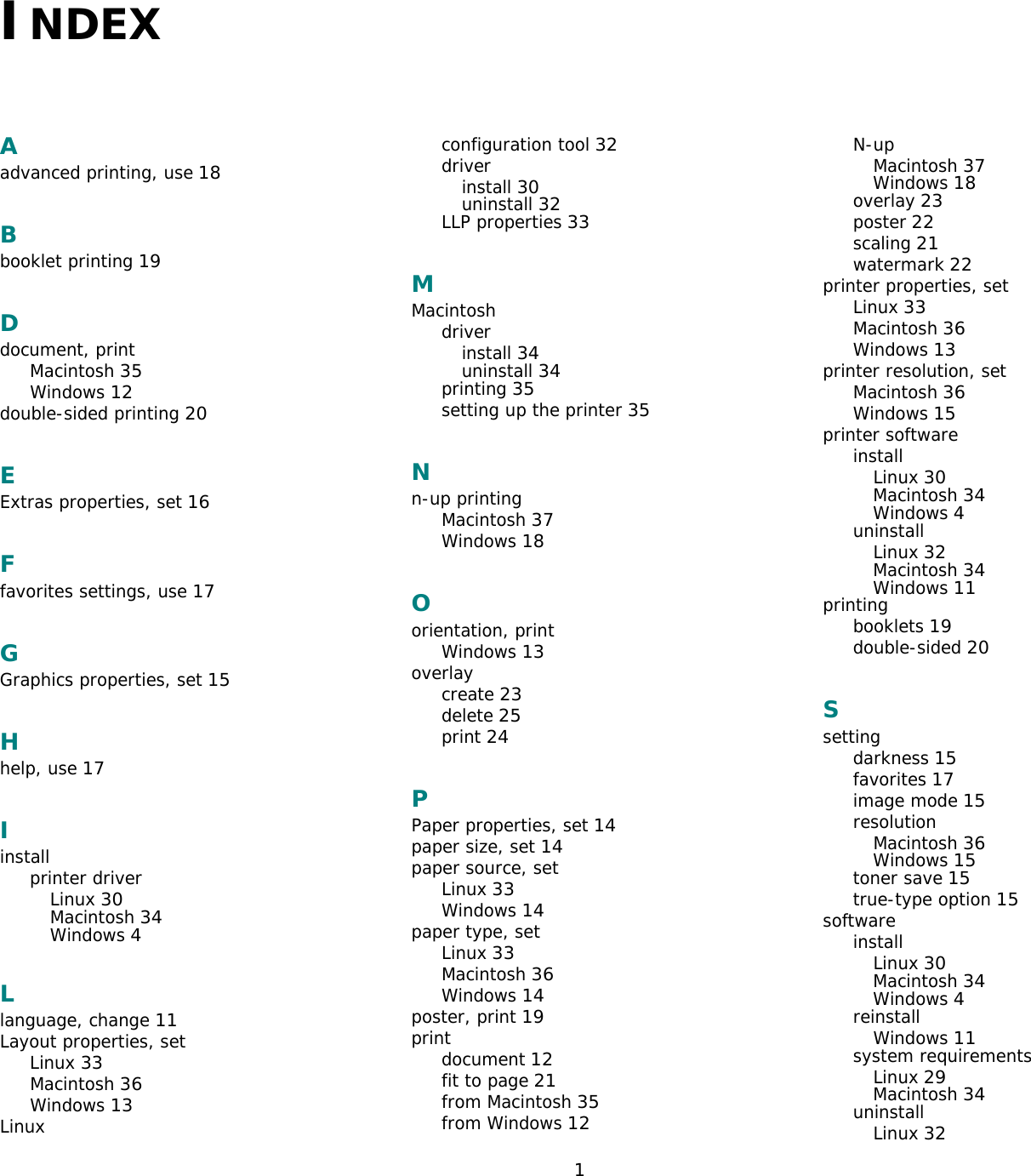 1INDEXAadvanced printing, use 18Bbooklet printing 19Ddocument, printMacintosh 35Windows 12double-sided printing 20EExtras properties, set 16Ffavorites settings, use 17GGraphics properties, set 15Hhelp, use 17Iinstallprinter driverLinux 30Macintosh 34Windows 4Llanguage, change 11Layout properties, setLinux 33Macintosh 36Windows 13Linuxconfiguration tool 32driverinstall 30uninstall 32LLP properties 33MMacintoshdriverinstall 34uninstall 34printing 35setting up the printer 35Nn-up printingMacintosh 37Windows 18Oorientation, printWindows 13overlaycreate 23delete 25print 24PPaper properties, set 14paper size, set 14paper source, setLinux 33Windows 14paper type, setLinux 33Macintosh 36Windows 14poster, print 19printdocument 12fit to page 21from Macintosh 35from Windows 12N-upMacintosh 37Windows 18overlay 23poster 22scaling 21watermark 22printer properties, setLinux 33Macintosh 36Windows 13printer resolution, setMacintosh 36Windows 15printer softwareinstallLinux 30Macintosh 34Windows 4uninstallLinux 32Macintosh 34Windows 11printingbooklets 19double-sided 20Ssettingdarkness 15favorites 17image mode 15resolutionMacintosh 36Windows 15toner save 15true-type option 15softwareinstallLinux 30Macintosh 34Windows 4reinstallWindows 11system requirementsLinux 29Macintosh 34uninstallLinux 32