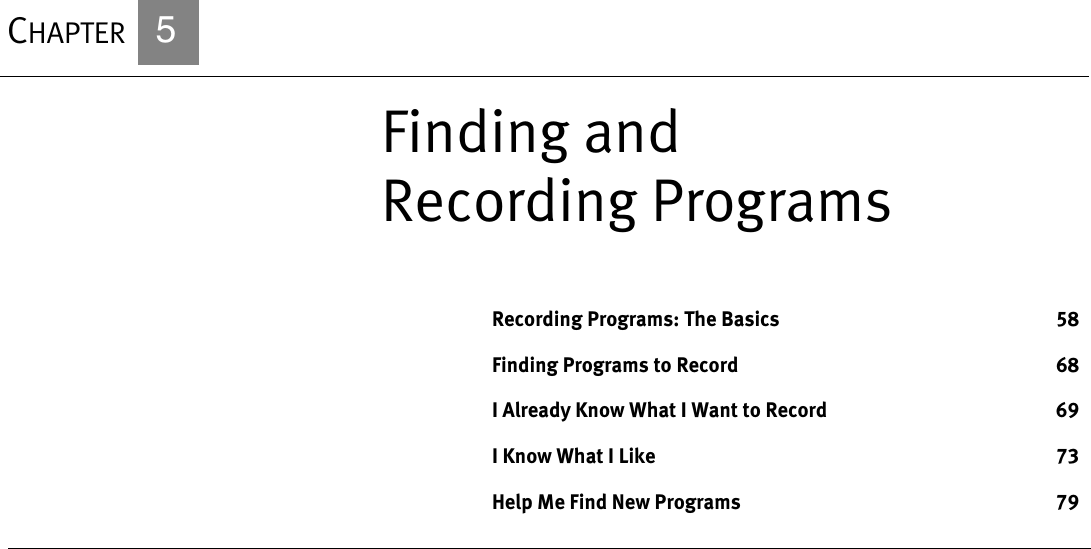 CHAPTER       5Finding and Recording ProgramsRecording Programs: The Basics 58Finding Programs to Record 68I Already Know What I Want to Record 69I Know What I Like 73Help Me Find New Programs 79