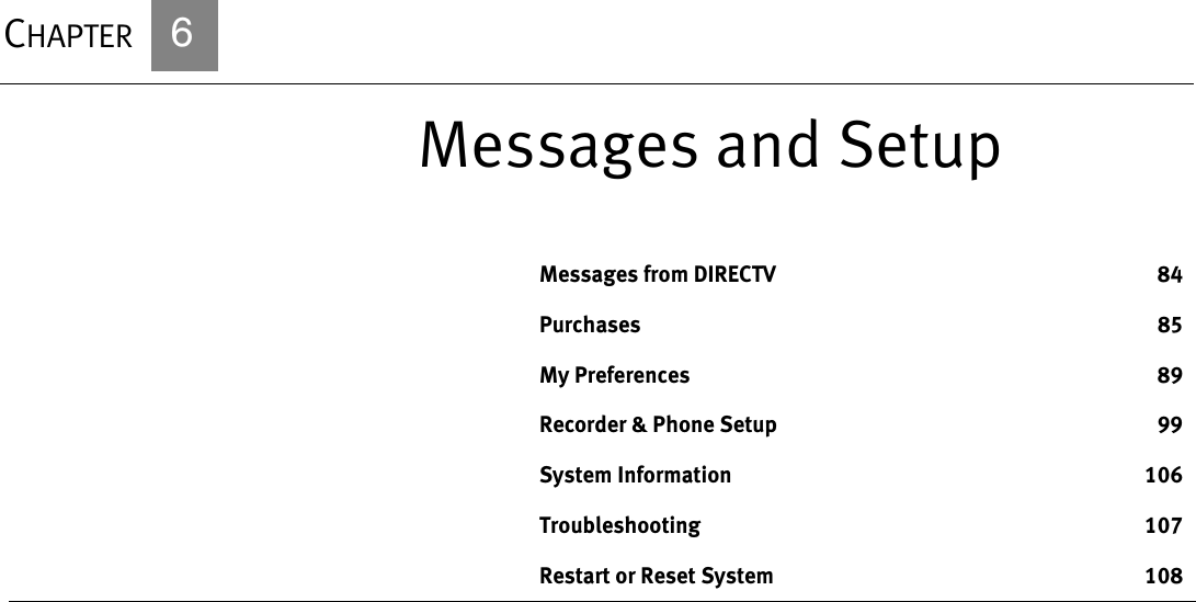CHAPTER            6Messages and SetupMessages from DIRECTV 84Purchases 85My Preferences 89Recorder &amp; Phone Setup 99System Information 106Troubleshooting 107Restart or Reset System 108