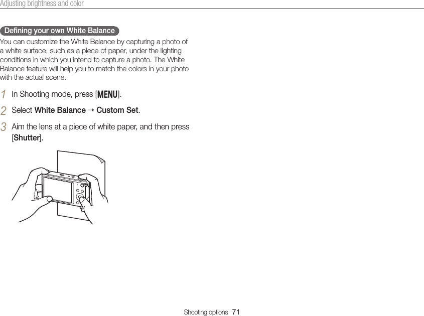 Shooting options  71Adjusting brightness and colorDeﬁning your own White BalanceYou can customize the White Balance by capturing a photo of a white surface, such as a piece of paper, under the lighting conditions in which you intend to capture a photo. The White Balance feature will help you to match the colors in your photo with the actual scene.1 In Shooting mode, press [m].2 Select White Balance  Custom Set.3 Aim the lens at a piece of white paper, and then press [Shutter].
