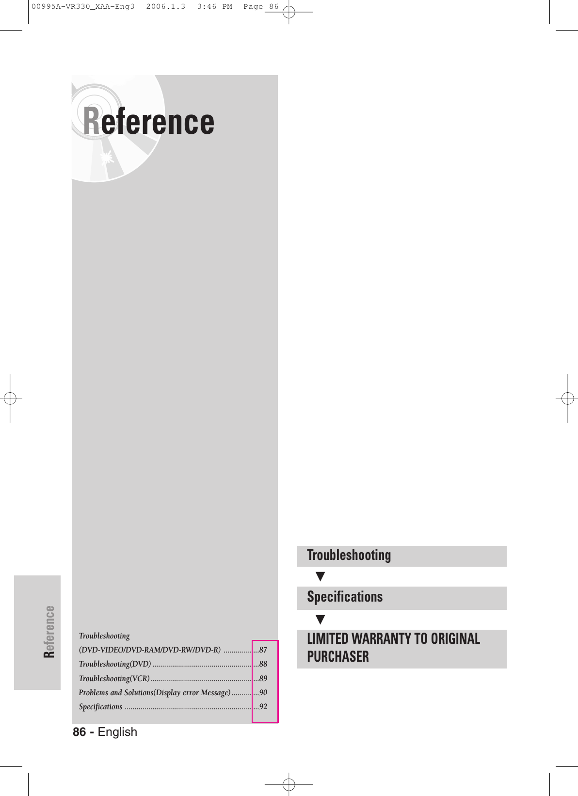 86 - EnglishReferenceReferenceTroubleshootingSpecificationsLIMITED WARRANTY TO ORIGINALPURCHASER††Troubleshooting(DVD-VIDEO/DVD-RAM/DVD-RW/DVD-R) ..................87Troubleshooting(DVD) ......................................................88Troubleshooting(VCR).......................................................89Problems and Solutions(Display error Message)..............90Specifications ....................................................................9200995A-VR330_XAA-Eng3  2006.1.3  3:46 PM  Page 86