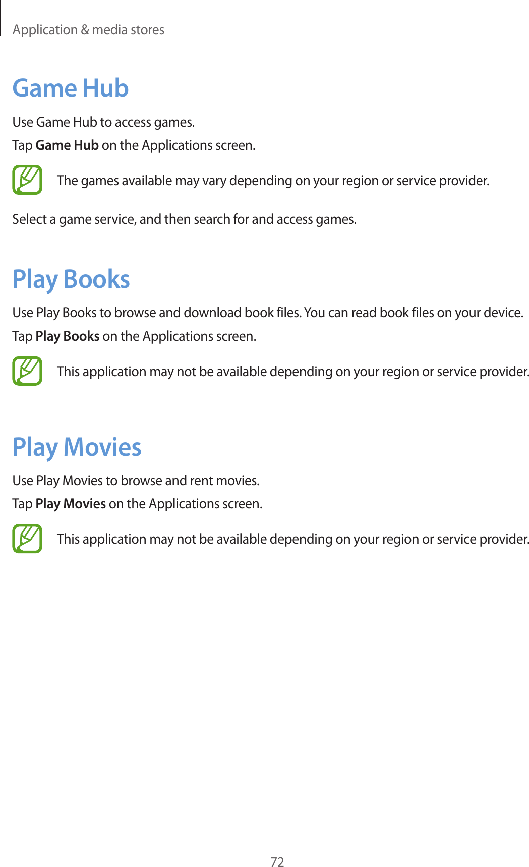Application &amp; media stores72Game HubUse Game Hub to access games.Tap Game Hub on the Applications screen.The games available may vary depending on your region or service provider.Select a game service, and then search for and access games.Play BooksUse Play Books to browse and download book files. You can read book files on your device.Tap Play Books on the Applications screen.This application may not be available depending on your region or service provider.Play MoviesUse Play Movies to browse and rent movies.Tap Play Movies on the Applications screen.This application may not be available depending on your region or service provider.