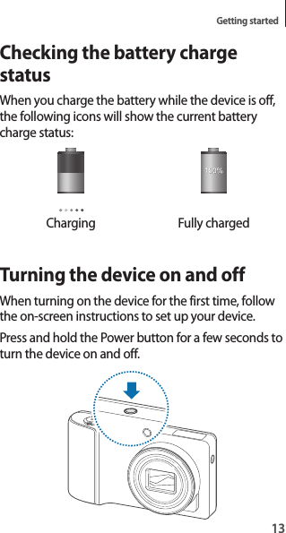 13Getting startedChecking the battery charge statusWhen you charge the battery while the device is off, the following icons will show the current battery charge status:Charging Fully chargedTurning the device on and offWhen turning on the device for the first time, follow the on-screen instructions to set up your device.Press and hold the Power button for a few seconds to turn the device on and off.