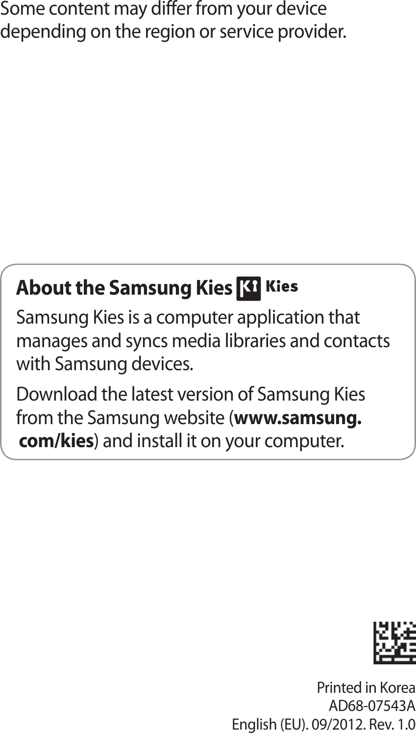 Printed in KoreaAD68-07543AEnglish (EU). 09/2012. Rev. 1.0Some content may differ from your device depending on the region or service provider.About the Samsung Kies Samsung Kies is a computer application that manages and syncs media libraries and contacts with Samsung devices.Download the latest version of Samsung Kies from the Samsung website (www.samsung.com/kies) and install it on your computer.