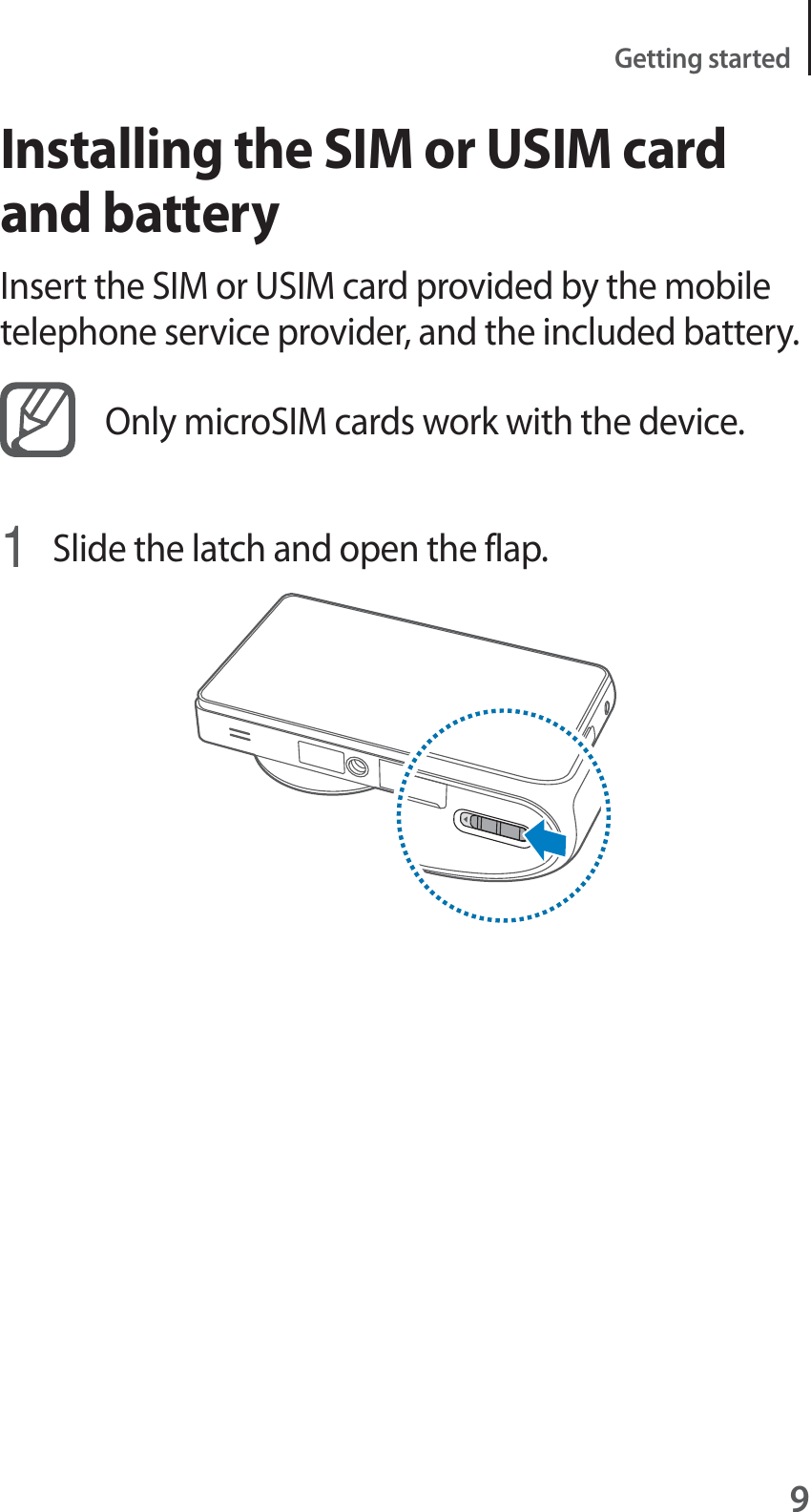 9Getting startedInstalling the SIM or USIM card and batteryInsert the SIM or USIM card provided by the mobile telephone service provider, and the included battery.Only microSIM cards work with the device.1Slide the latch and open the flap.