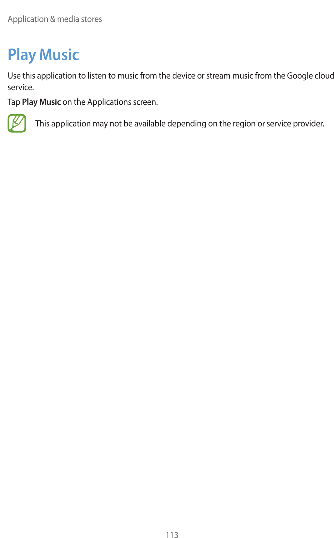 Application &amp; media stores113Play MusicUse this application to listen to music from the device or stream music from the Google cloud service.Tap Play Music on the Applications screen.This application may not be available depending on the region or service provider.