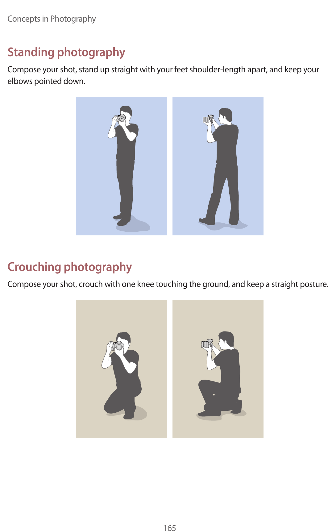 Concepts in Photography165Standing photographyCompose your shot, stand up straight with your feet shoulder-length apart, and keep your elbows pointed down.Crouching photographyCompose your shot, crouch with one knee touching the ground, and keep a straight posture.