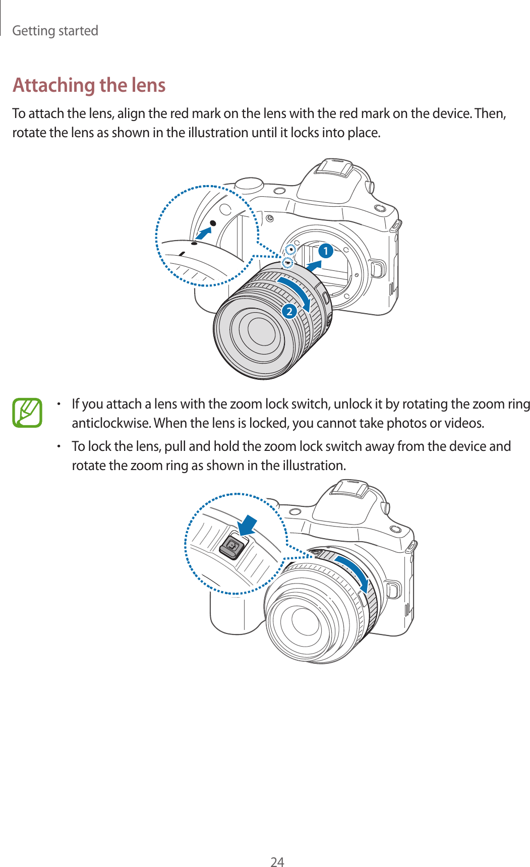 Getting started24Attaching the lensTo attach the lens, align the red mark on the lens with the red mark on the device. Then, rotate the lens as shown in the illustration until it locks into place.21•If you attach a lens with the zoom lock switch, unlock it by rotating the zoom ring anticlockwise. When the lens is locked, you cannot take photos or videos.•To lock the lens, pull and hold the zoom lock switch away from the device and rotate the zoom ring as shown in the illustration.