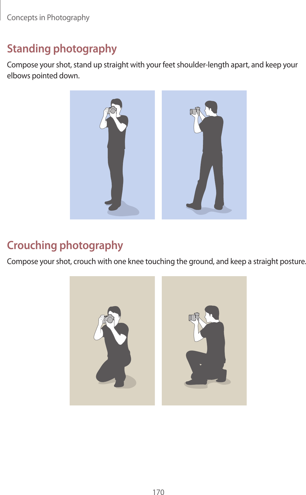 Concepts in Photography170Standing photographyCompose your shot, stand up straight with your feet shoulder-length apart, and keep your elbows pointed down.Crouching photographyCompose your shot, crouch with one knee touching the ground, and keep a straight posture.