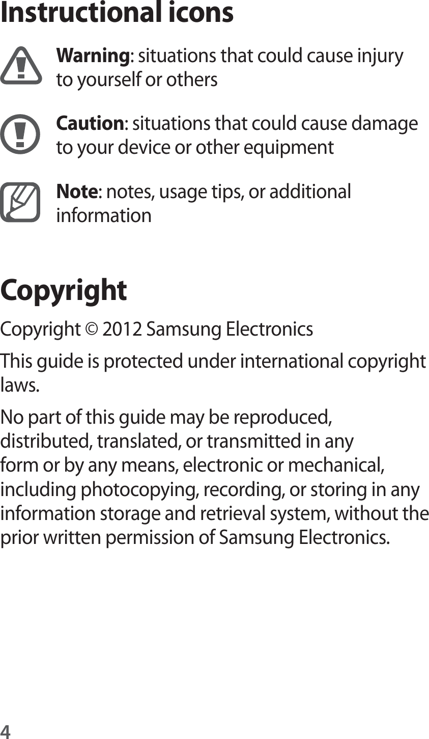 4Instructional iconsWarning: situations that could cause injury to yourself or othersCaution: situations that could cause damage to your device or other equipmentNote: notes, usage tips, or additional informationCopyrightCopyright © 2012 Samsung ElectronicsThis guide is protected under international copyright laws.No part of this guide may be reproduced, distributed, translated, or transmitted in any form or by any means, electronic or mechanical, including photocopying, recording, or storing in any information storage and retrieval system, without the prior written permission of Samsung Electronics.