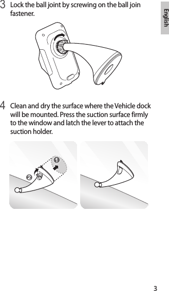 3English3 Lock the ball joint by screwing on the ball join fastener.4 Clean and dry the surface where the Vehicle dock will be mounted. Press the suction surface firmly to the window and latch the lever to attach the suction holder.