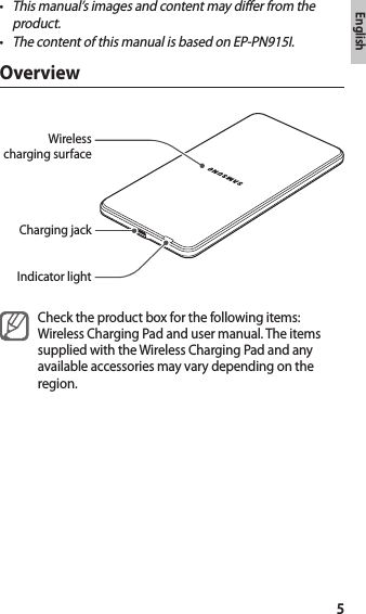 5English•This manual’s images and content may differ from the product.•The content of this manual is based on EP-PN915I.OverviewCharging jackWireless charging surfaceIndicator lightCheck the product box for the following items: Wireless Charging Pad and user manual. The items supplied with the Wireless Charging Pad and any available accessories may vary depending on the region.