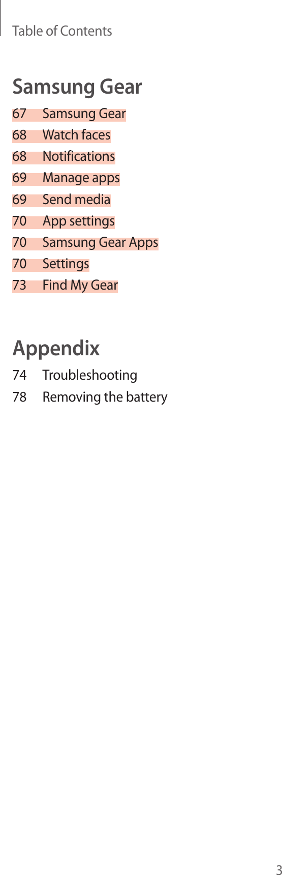 Table of Contents3Samsung Gear67  Samsung Gear68  Watch faces68 Notifications69  Manage apps69  Send media70  App settings70  Samsung Gear Apps70 Settings73  Find My GearAppendix74 Troubleshooting78  Removing the battery