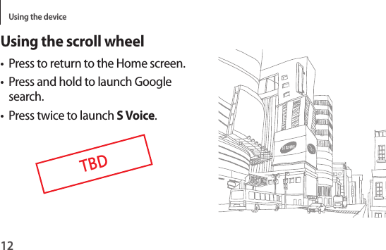 Using the device12Using the scroll wheel• Press to return to the Home screen.• Press and hold to launch Google search.• Press twice to launch S Voice.TBD