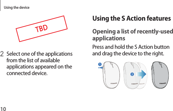 Using the device10Using the S Action featuresOpening a list of recently-used applicationsPress and hold the S Action button and drag the device to the right.TBD2 Select one of the applications from the list of available applications appeared on the connected device.