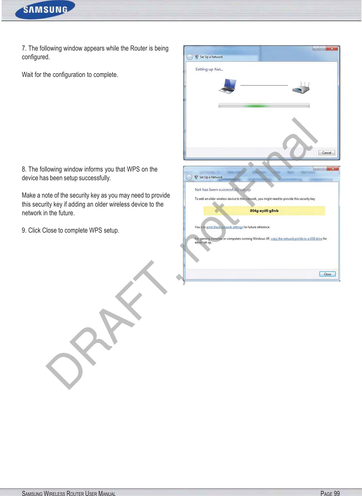 SAMSUNG WIRELESS ROUTER USER MANUAL PAGE 997. The following window appears while the Router is being conﬁgured. Wait for the conﬁguration to complete. 8. The following window informs you that WPS on the device has been setup successfully. Make a note of the security key as you may need to provide this security key if adding an older wireless device to the network in the future. 9. Click Close to complete WPS setup. DRAFT, not Final