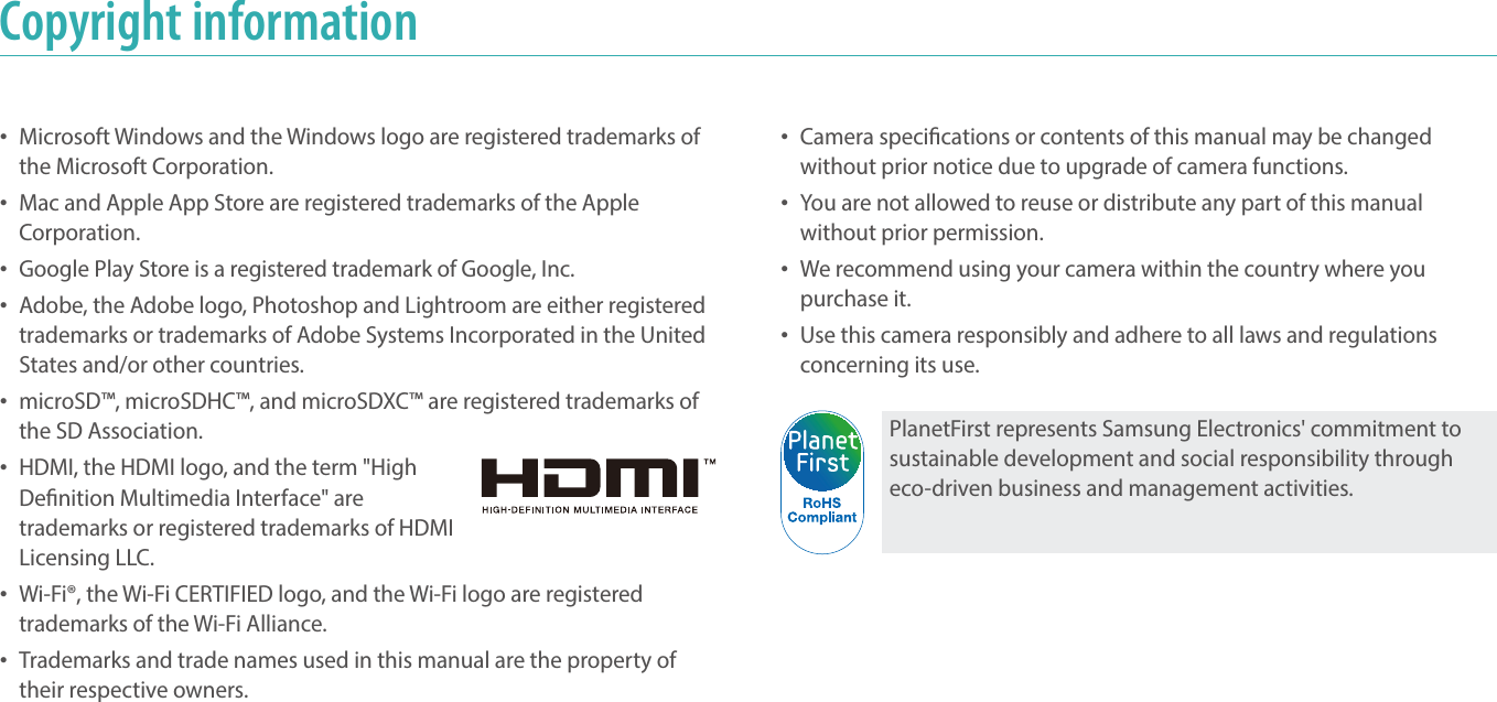 1Copyright information•Camera specications or contents of this manual may be changedwithout prior notice due to upgrade of camera functions.•You are not allowed to reuse or distribute any part of this manualwithout prior permission.•We recommend using your camera within the country where youpurchase it.•Use this camera responsibly and adhere to all laws and regulationsconcerning its use.PlanetFirst represents Samsung Electronics&apos; commitment to sustainable development and social responsibility through eco-driven business and management activities.•Microsoft Windows and the Windows logo are registered trademarks ofthe Microsoft Corporation.•Mac and Apple App Store are registered trademarks of the AppleCorporation.•Google Play Store is a registered trademark of Google, Inc.•Adobe, the Adobe logo, Photoshop and Lightroom are either registeredtrademarks or trademarks of Adobe Systems Incorporated in the UnitedStates and/or other countries.•microSD™, microSDHC™, and microSDXC™ are registered trademarks ofthe SD Association.•HDMI, the HDMI logo, and the term &quot;HighDenition Multimedia Interface&quot; aretrademarks or registered trademarks of HDMILicensing LLC.•Wi-Fi®, the Wi-Fi CERTIFIED logo, and the Wi-Fi logo are registeredtrademarks of the Wi-Fi Alliance.•Trademarks and trade names used in this manual are the property oftheir respective owners.