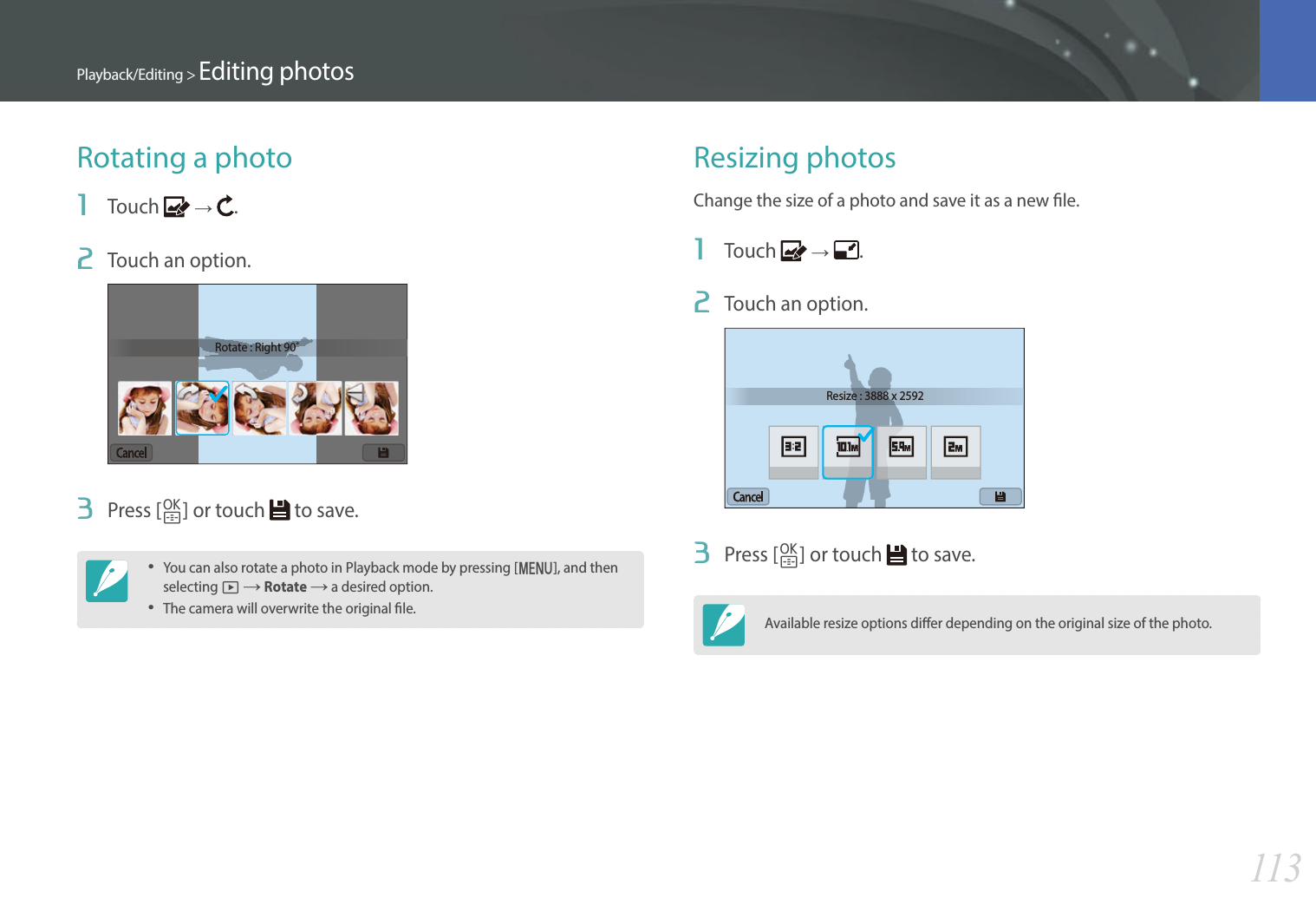 113Playback/Editing &gt; Editing photosRotating a photo1  Touch   ĺ  .2  Touch an option.Rotate : Right 90˚3  Press [o] or touch   to save.You can also rotate a photo in Playback mode by pressing [m], and then selecting z ĺ Rotate ĺ a desired option.The camera will overwrite the original le.Resizing photosChange the size of a photo and save it as a new le.1  Touch   ĺ  .2  Touch an option.Resize : 3888 x 25923  Press [o] or touch   to save.Available resize options dier depending on the original size of the photo.