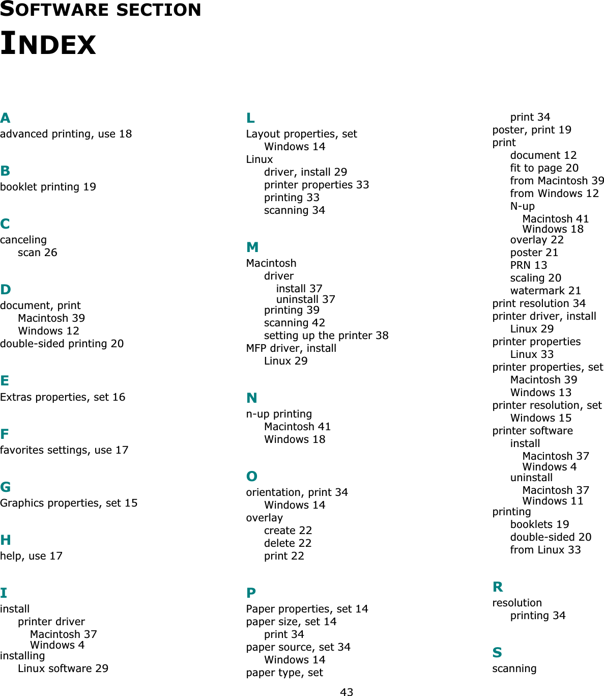 43SOFTWARE SECTIONINDEXAadvanced printing, use18Bbooklet printing19Ccancelingscan26Ddocument, printMacintosh39Windows12double-sided printing20EExtras properties, set16Ffavorites settings, use17GGraphics properties, set15Hhelp, use17Iinstallprinter driverMacintosh37Windows4installingLinux software29LLayout properties, setWindows14Linuxdriver, install29printer properties33printing33scanning34MMacintoshdriverinstall37uninstall37printing39scanning42setting up the printer38MFP driver, installLinux29Nn-up printingMacintosh41Windows18Oorientation, print34Windows14overlaycreate22delete22print22PPaper properties, set14paper size, set14print34paper source, set34Windows14paper type, setprint34poster, print19printdocument12fit to page20from Macintosh39from Windows12N-upMacintosh41Windows18overlay22poster21PRN13scaling20watermark21print resolution34printer driver, installLinux29printer propertiesLinux33printer properties, setMacintosh39Windows13printer resolution, setWindows15printer softwareinstallMacintosh37Windows4uninstallMacintosh37Windows11printingbooklets19double-sided20from Linux33Rresolutionprinting34Sscanning