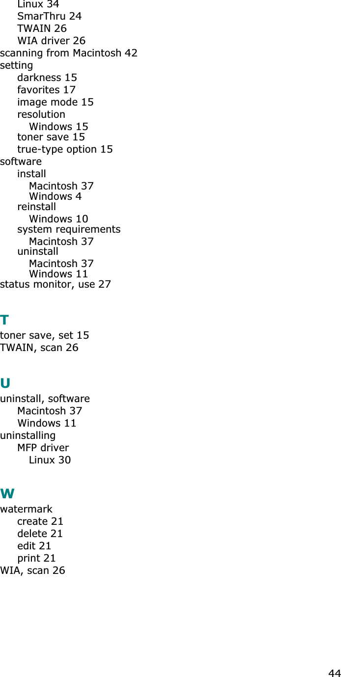 44Linux34SmarThru24TWAIN26WIA driver26scanning from Macintosh42settingdarkness15favorites17image mode15resolutionWindows15toner save15true-type option15softwareinstallMacintosh37Windows4reinstallWindows10system requirementsMacintosh37uninstallMacintosh37Windows11status monitor, use27Ttoner save, set15TWAIN, scan26Uuninstall, softwareMacintosh37Windows11uninstallingMFP driverLinux30Wwatermarkcreate21delete21edit21print21WIA, scan26