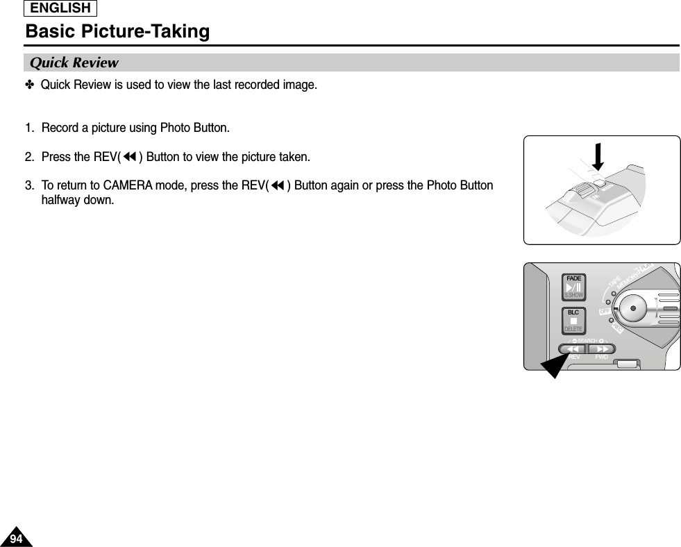 ENGLISH9494Basic Picture-Taking✤  Quick Review is used to view the last recorded image.1. Record a picture using Photo Button.2.  Press the REV( ) Button to view the picture taken.3.  To return to CAMERA mode, press the REV( ) Button again or press the Photo Buttonhalfway down.Quick ReviewFADES.SHOWBLCREV FWDMEMORYTAPEDELETERECPLAYOFF