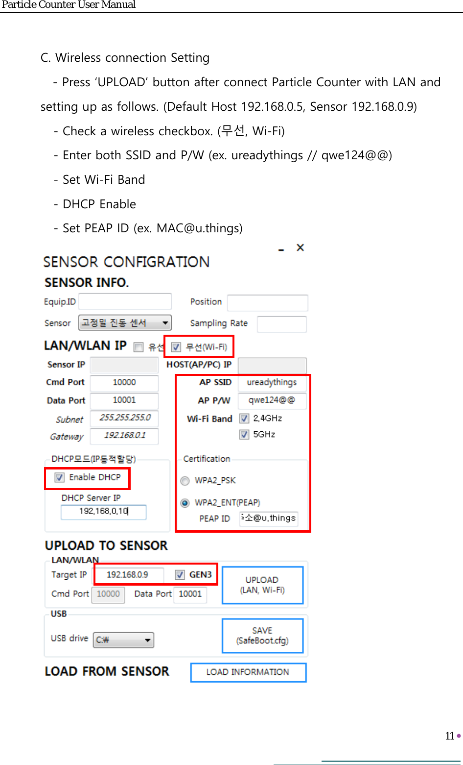 Particle Counter User Manual   11     C. Wireless connection Setting - Press ‘UPLOAD’ button after connect Particle Counter with LAN and setting up as follows. (Default Host 192.168.0.5, Sensor 192.168.0.9)    - Check a wireless checkbox. (무선, Wi-Fi)    - Enter both SSID and P/W (ex. ureadythings // qwe124@@)    - Set Wi-Fi Band    - DHCP Enable    - Set PEAP ID (ex. MAC@u.things)  