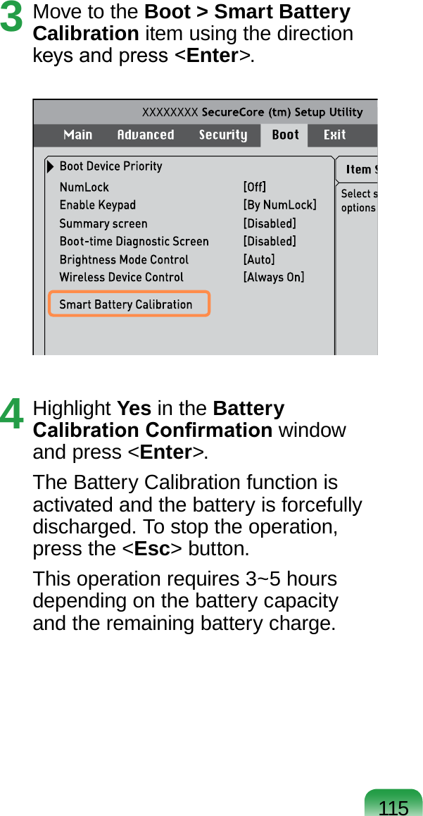 1153  Move to the Boot &gt; Smart Battery Calibration item using the direction keys and press &lt;Enter&gt;.XXXXXXXX4  Highlight Yes in the Battery Calibration Conrmation window and press &lt;Enter&gt;.The Battery Calibration function is activated and the battery is forcefully discharged. To stop the operation, press the &lt;Esc&gt; button.This operation requires 3~5 hours depending on the battery capacity and the remaining battery charge.