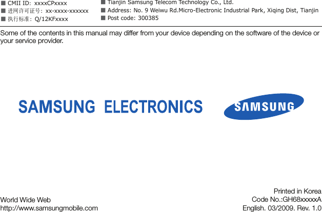 Some of the contents in this manual may differ from your device depending on the software of the device or your service provider.World Wide Webhttp://www.samsungmobile.comPrinted in KoreaCode No.:GH68xxxxxAEnglish. 03/2009. Rev. 1.0■ CMII ID：xxxxCPxxxx■ 进网许可证号：xx-xxxx-xxxxxx■ 执行标准：Q/12KFxxxx■ Tianjin Samsung Telecom Technology Co., Ltd.■ Address: No. 9 Weiwu Rd.Micro-Electronic Industrial Park, Xiqing Dist, Tianjin■ Post code: 300385