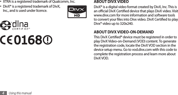 Using this manual4ABOUT DIVX VIDEODivX® is a digital video format created by DivX, Inc. This is an ocial DivX Certied device that plays DivX video. Visit www.divx.com for more information and software tools to convert your les into Divx video. DivX Certied to play Divx® video up to 320x240.ABOUT DIVX VIDEO-ON-DEMANDThis DivX Certied® device must be registered in order to play DivX Video-on-Demand (VOD) content. To generate the registration code, locate the DivX VOD section in the device setup menu. Go to vod.divx.com with this code to complete the registration process and learn more about DivX VOD.XTRA is a registered trademark of Qualcomm, Inc.•DivX® is a registered trademark of DivX, •Inc., and is used under licence.
