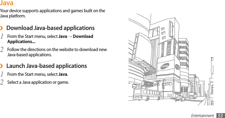 Entertainment 53JavaYour device supports applications and games built on the Java platform. Download Java-based applications ›From the Start menu, select 1 Java → Download Applications...Follow the directions on the website to download new 2 Java-based applications.Launch Java-based applications ›From the Start menu, select 1 Java.Select a Java application or game.2 