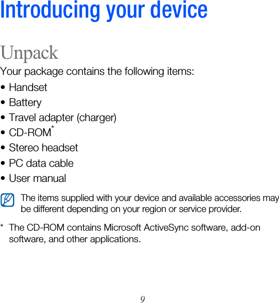 9Introducing your deviceUnpackYour package contains the following items:• Handset•Battery• Travel adapter (charger)•CD-ROM*• Stereo headset•PC data cable• User manual* The CD-ROM contains Microsoft ActiveSync software, add-on software, and other applications.The items supplied with your device and available accessories may be different depending on your region or service provider.
