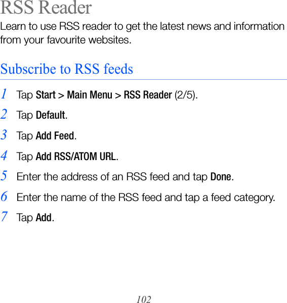 102RSS ReaderLearn to use RSS reader to get the latest news and information from your favourite websites.Subscribe to RSS feeds1Ta p  Start &gt; Main Menu &gt; RSS Reader (2/5).2Ta p  Default.3Ta p  Add Feed.4Ta p  Add RSS/ATOM URL.5Enter the address of an RSS feed and tap Done.6Enter the name of the RSS feed and tap a feed category.7Ta p  Add.