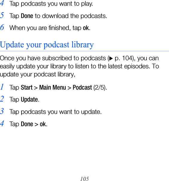1054Tap podcasts you want to play.5Ta p  Done to download the podcasts.6When you are finished, tap ok.Update your podcast libraryOnce you have subscribed to podcasts (X p. 104), you can easily update your library to listen to the latest episodes. To update your podcast library,1Ta p  Start &gt; Main Menu &gt; Podcast (2/5).2Ta p  Update.3Tap podcasts you want to update.4Ta p  Done &gt; ok.