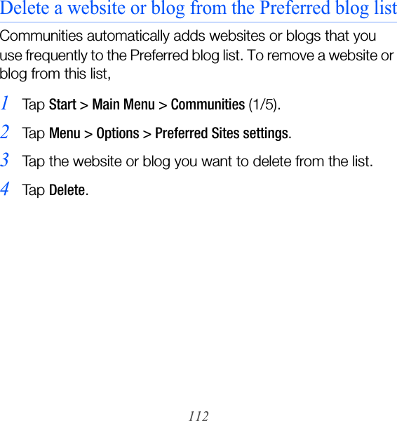 112Delete a website or blog from the Preferred blog listCommunities automatically adds websites or blogs that you use frequently to the Preferred blog list. To remove a website or blog from this list,1Ta p  Start &gt; Main Menu &gt; Communities (1/5).2Ta p  Menu &gt; Options &gt; Preferred Sites settings.3Tap the website or blog you want to delete from the list.4Ta p  Delete.