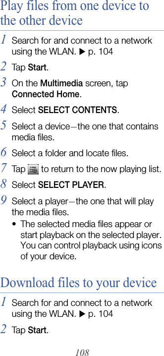108Play files from one device to the other device1Search for and connect to a network using the WLAN. Xp. 1042Tap Start.3On the Multimedia screen, tap Connected Home.4Select SELECT CONTENTS.5Select a device—the one that contains media files.6Select a folder and locate files.7Tap   to return to the now playing list.8Select SELECT PLAYER.9Select a player—the one that will play the media files.• The selected media files appear or start playback on the selected player. You can control playback using icons of your device.Download files to your device1Search for and connect to a network using the WLAN. Xp. 1042Tap Start.