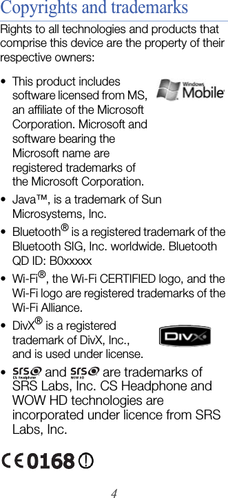 4Copyrights and trademarksRights to all technologies and products that comprise this device are the property of their respective owners:• This product includes software licensed from MS, an affiliate of the Microsoft Corporation. Microsoft and software bearing the Microsoft name are registered trademarks of the Microsoft Corporation. • Java™‚ is a trademark of Sun Microsystems, Inc.•Bluetooth® is a registered trademark of the Bluetooth SIG, Inc. worldwide. Bluetooth QD ID: B0xxxxx•Wi-Fi®, the Wi-Fi CERTIFIED logo, and the Wi-Fi logo are registered trademarks of the Wi-Fi Alliance.• DivX® is a registered trademark of DivX, Inc., and is used under license.• and  are trademarks of SRS Labs, Inc. CS Headphone and WOW HD technologies are incorporated under licence from SRS Labs, Inc.