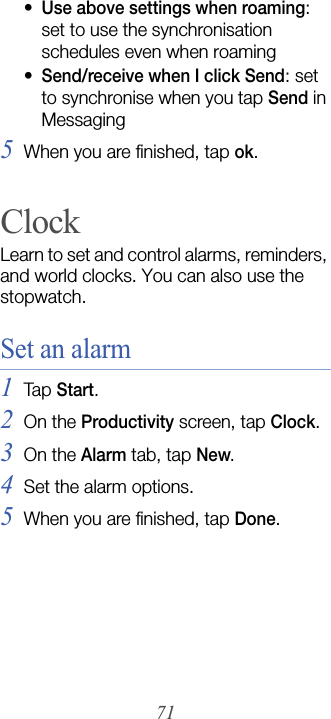71•Use above settings when roaming: set to use the synchronisation schedules even when roaming•Send/receive when I click Send: set to synchronise when you tap Send in Messaging5When you are finished, tap ok.ClockLearn to set and control alarms, reminders, and world clocks. You can also use the stopwatch.Set an alarm1Tap  Start.2On the Productivity screen, tap Clock.3On the Alarm tab, tap New.4Set the alarm options.5When you are finished, tap Done.