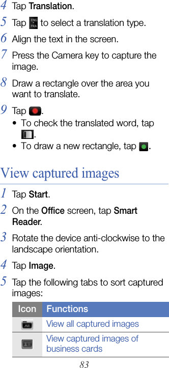 834Tap  Translation.5Tap   to select a translation type.6Align the text in the screen.7Press the Camera key to capture the image.8Draw a rectangle over the area you want to translate.9Tap  .• To check the translated word, tap .• To draw a new rectangle, tap .View captured images1Tap  Start.2On the Office screen, tap Smart Reader.3Rotate the device anti-clockwise to the landscape orientation.4Tap  Image.5Tap the following tabs to sort captured images:Icon FunctionsView all captured imagesView captured images of business cards