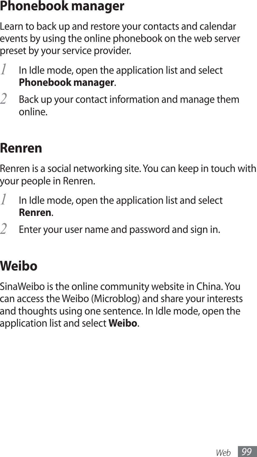 Web 99Phonebook managerLearn to back up and restore your contacts and calendar events by using the online phonebook on the web server preset by your service provider.In Idle mode, open the application list and select 1 Phonebook manager.Back up your contact information and manage them 2 online.RenrenRenren is a social networking site. You can keep in touch with your people in Renren.In Idle mode, open the application list and select 1 Renren.Enter your user name and password and sign in.2 WeiboSinaWeibo is the online community website in China. You can access the Weibo (Microblog) and share your interests and thoughts using one sentence. In Idle mode, open the application list and select Weibo.