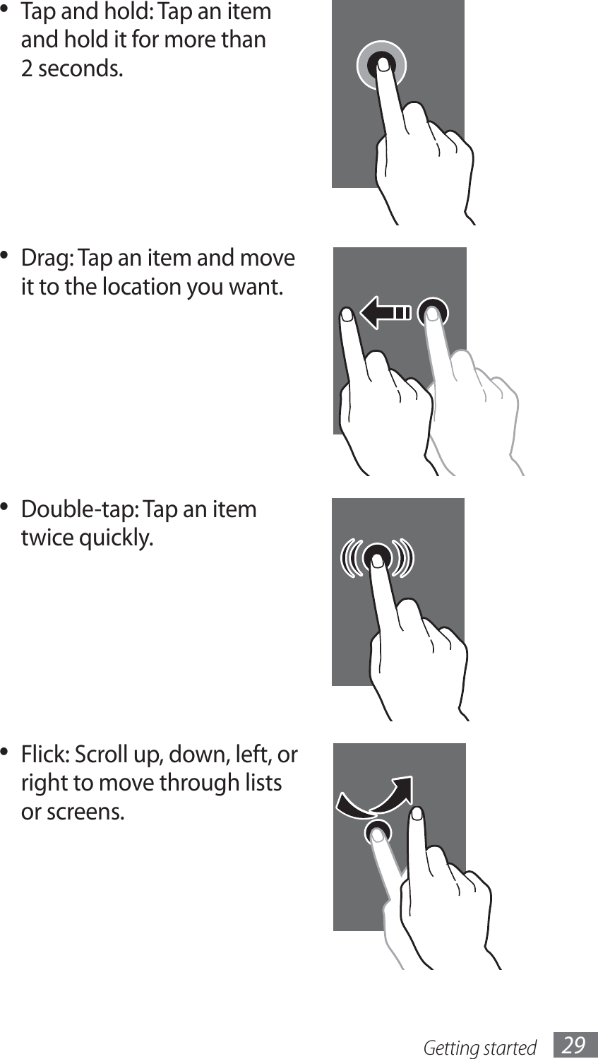 Getting started 29Tap and hold: Tap an item • and hold it for more than 2 seconds.Drag: Tap an item and move • it to the location you want.Double-tap: Tap an item • twice quickly.Flick: Scroll up, down, left, or • right to move through lists or screens.
