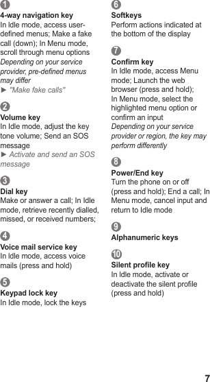 7 1 4-way navigation keyIn ldle mode, access user-dened menus; Make a fake call (down); In Menu mode, scroll through menu optionsDepending on your service provider, pre-dened menus may differ ►    &quot; Make fake calls&quot; 2 Volume keyIn Idle mode, adjust the key tone volume; Send an SOS message► Activate and send an SOS message 3 Dial keyMake or answer a call; In Idle mode, retrieve recently dialled, missed, or received numbers;  4 Voice mail service keyIn ldle mode, access voice mails (press and hold) 5 Keypad lock keyIn Idle mode, lock the keys 6 SoftkeysPerform actions indicated at the bottom of the display 7 Conrm keyIn Idle mode, access Menu mode; Launch the web browser (press and hold); In Menu mode, select the highlighted menu option or conrm an inputDepending on your service provider or region, the key may perform differently 8 Power/End keyTurn the phone on or off (press and hold); End a call; In Menu mode, cancel input and return to Idle mode 9 Alphanumeric keys 1 0   Silent prole keyIn ldle mode, activate or deactivate the silent prole (press and hold)