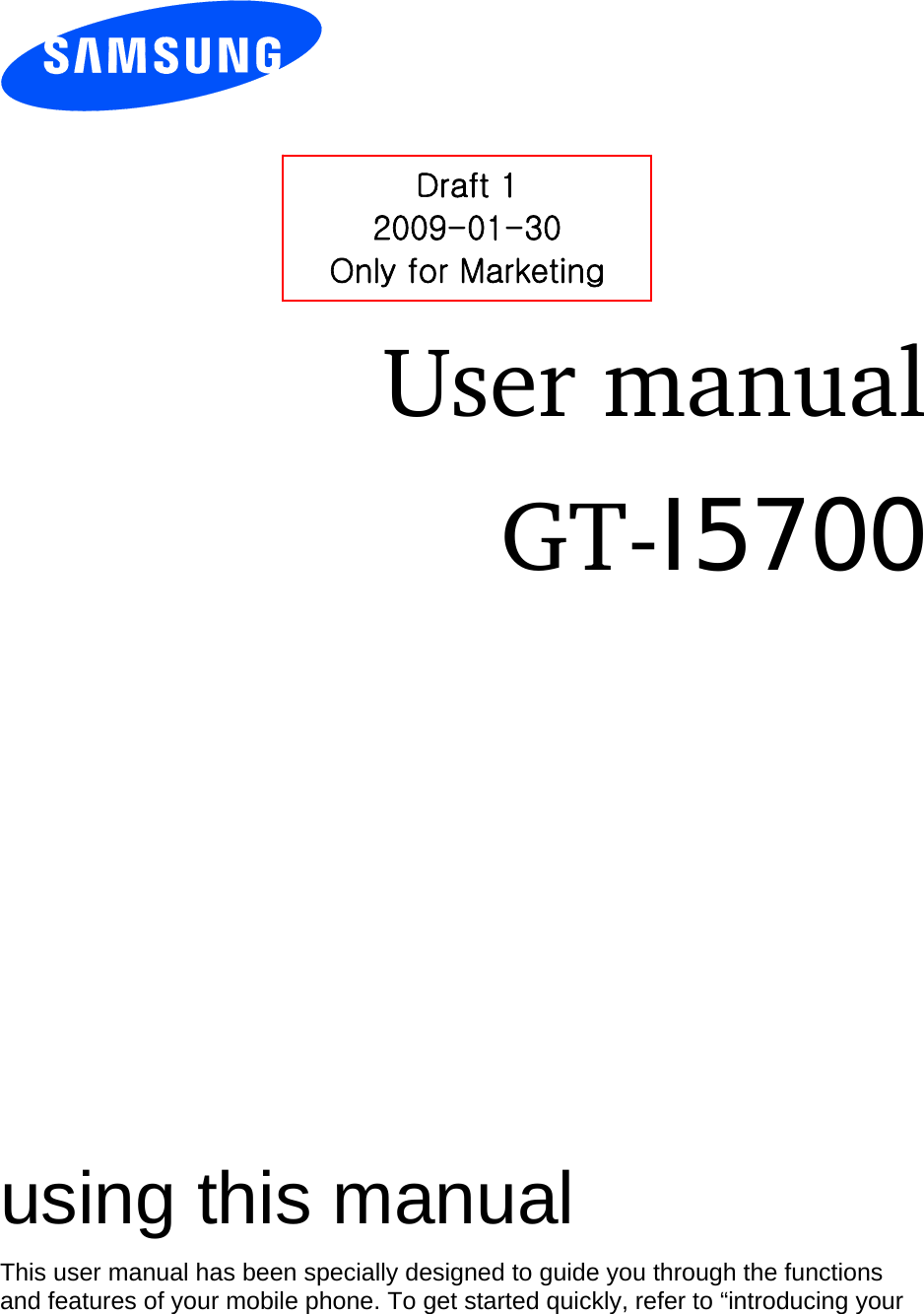            User manual GT-I5700                  using this manual This user manual has been specially designed to guide you through the functions and features of your mobile phone. To get started quickly, refer to “introducing your Draft 1 2009-01-30 Only for Marketing 