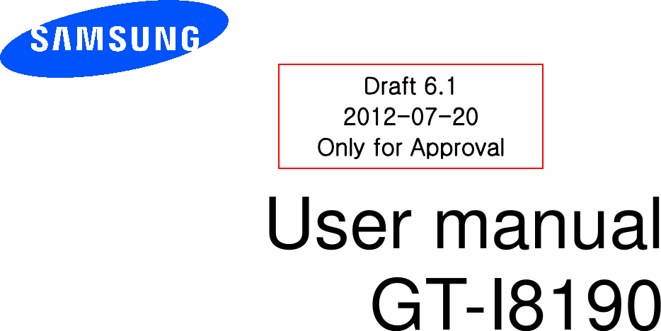          User manual GT-I8190          Draft 6.1 2012-07-20 Only for Approval This device is capable of operating in 802.11a/n mode. For 802.11a/n devices operating in the frequency   range of 5.15 - 5.25 GHz, they are restricted for indoor operations to reduce any potential harmful   interference for Mobile Satellite Services (MSS) in the US.  WIFI Access Points that are capable of   allowing your device to operate in 802.11a/n mode (5.15 - 5.25 GHz band) are optimized for indoor   use only. If your WIFI network is capable of operating in this mode, please restrict your WIFI use   indoors to not violate federal regulations to protect Mobile Satellite Services.  
